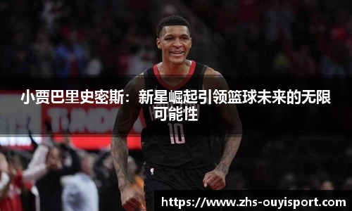 小贾巴里史密斯:新星崛起引领篮球未来的无限可能性
